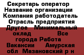 Секретарь/оператор › Название организации ­ Компания-работодатель › Отрасль предприятия ­ Другое › Минимальный оклад ­ 30 000 - Все города Работа » Вакансии   . Амурская обл.,Мазановский р-н